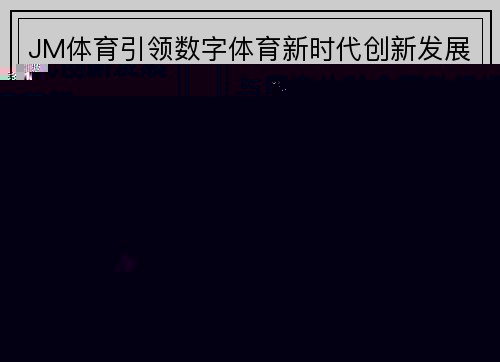JM体育引领数字体育新时代创新发展与用户体验全面升级探索蓝图